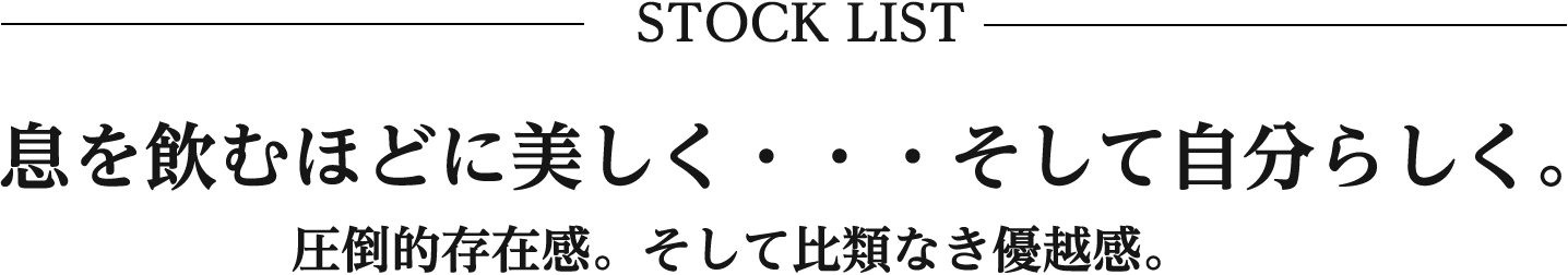 STOCK LIST 息を飲むほどに美しく・・・そして自分らしく。圧倒的存在感。そして比類なき優越感。